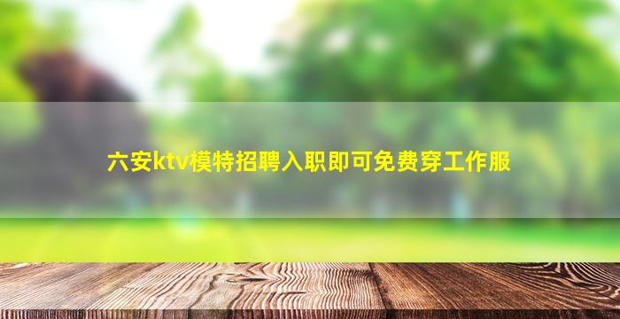 六安ktv模特招聘入职即可免费穿工作服