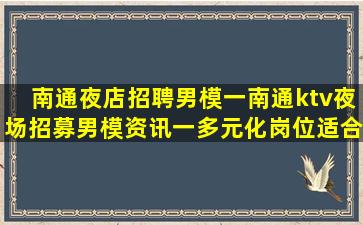 南通夜店招聘男模一南通ktv夜场招募男模资讯一多元化岗位适合各类人才