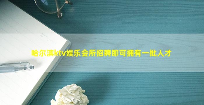 哈尔滨ktv娱乐会所招聘即可拥有一批人才