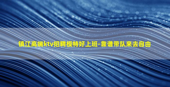 镇江高端ktv招聘模特好上班-靠谱带队来去自由